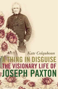 A Thing in Disguise: The Visionary Life of Joseph Paxton (Revised)