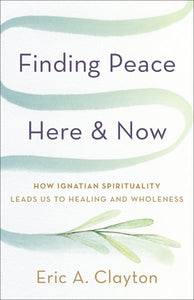 Finding Peace Here and Now: How Ignatian Spirituality Leads Us to Healing and Wholeness