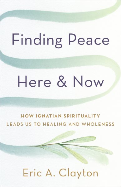 Finding Peace Here and Now: How Ignatian Spirituality Leads Us to Healing and Wholeness