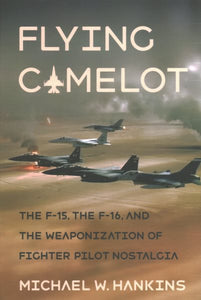 Flying Camelot: The F-15, the F-16, and the Weaponization of Fighter Pilot Nostalgia