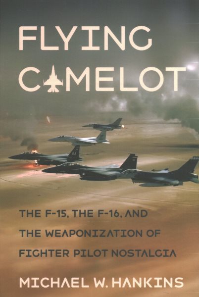 Flying Camelot: The F-15, the F-16, and the Weaponization of Fighter Pilot Nostalgia