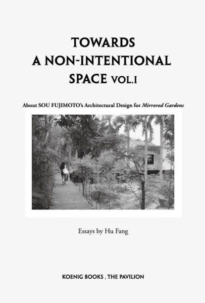 Sou Fujimoto: Towards a Non-Intentional Space, Vol. 1: About Sou Fujimoto's Architectural Design for Mirrored Gardens