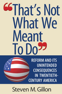 "That's Not What We Meant to Do": Reform and Its Unintended Consequences in Twentieth-Century America (Revised) (Revised)