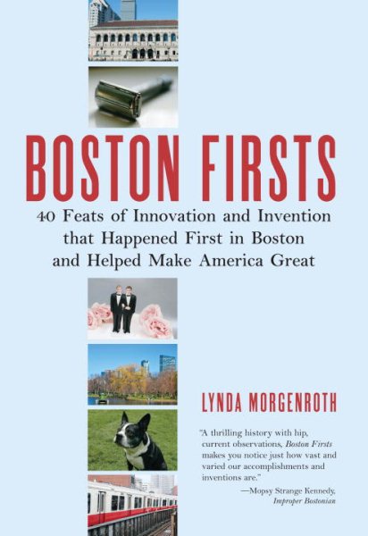 Boston Firsts: 40 Feats of Innovation and Invention that Happened First in Boston and Helped Make America Great
