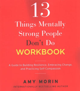 13 Things Mentally Strong People Don't Do Workbook: A Guide to Building Resilience, Embracing Change, and Practicing Self-Compassion