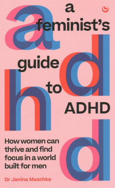 A Feminist's Guide to ADHD: How women can thrive and find focus in a world built for men