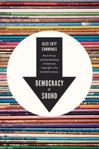 Democracy of Sound: Music Piracy and the Remaking of American Copyright in the Twentieth Century