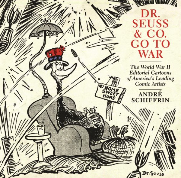 Dr. Seuss & Co. Go to War: The World War II Editorial Cartoons of Americaa's Leading Comic Artists