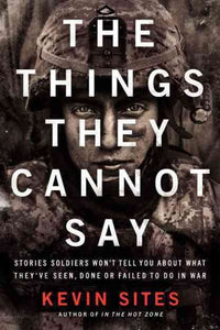 The Things They Cannot Say: Stories Soldiers Won't Tell You About What They've Seen, Done or Failed to Do in War