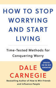 How to Stop Worrying and Start Living: Time-Tested Methods for Conquering Worry