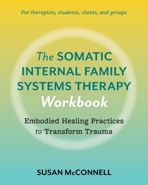 The Somatic Internal Family Systems Therapy Workbook: Embodied Healing Practices to Transform Trauma--For therapists, students, clients, and groups