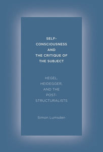 Self-Consciousness and the Critique of the Subject: Hegel, Heidegger, and the Poststructuralists