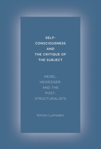 Self-Consciousness and the Critique of the Subject: Hegel, Heidegger, and the Poststructuralists