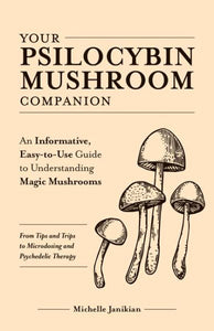 Your Psilocybin Mushroom Companion: An Informative, Easy-to-Use Guide to Understanding Magic Mushrooms—From Tips and Trips to Microdosing and Psychedelic Therapy