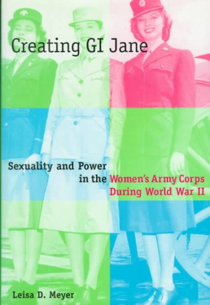 Creating G.I. Jane: Sexuality and Power in the Women's Army Corps During World War II