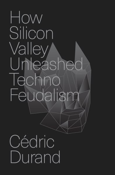 How Silicon Valley Unleashed Techno-Feudalism: The Making of the Digital Economy