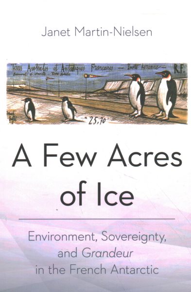 A Few Acres of Ice: Environment, Sovereignty, and Grandeur in the French Antarctic