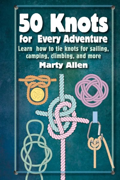 50 Knots for Every Adventure: Learn how to tie knots for sailing, camping, climbing, and more