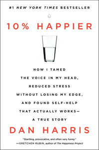 10% Happier: How I Tamed the Voice in My Head, Reduced Stress Without Losing My Edge, and Found Self-Help That Actually Works--A True Story