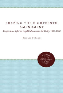 Shaping the Eighteenth Amendment: Temperance Reform, Legal Culture, and the Polity, 1880-1920