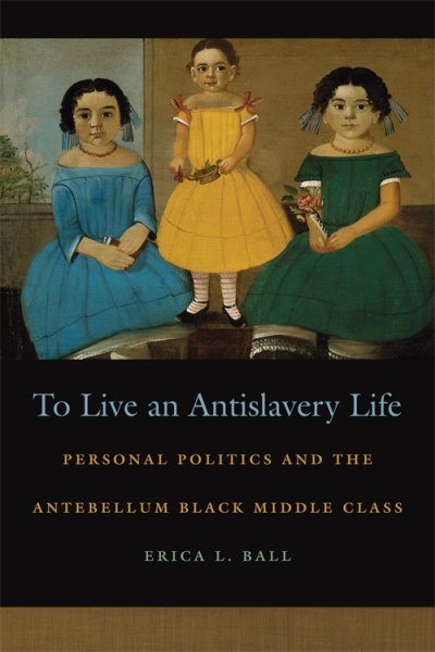 To Live an Antislavery Life: Personal Politics and the Making of the Black Middle Class
