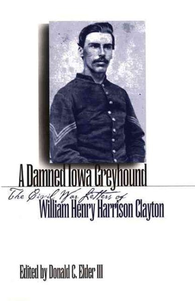 A Damned Iowa Greyhound: The Civil War Letters of William Henry Harrison Clayton (Revised)