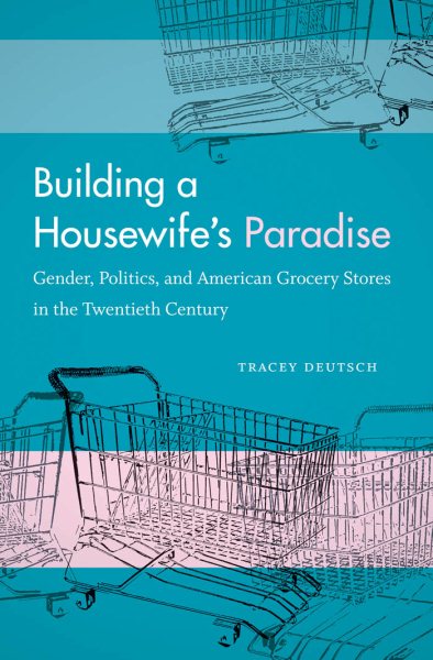 Building a Housewife's Paradise: Gender, Politics, and American Grocery Stores in the Twentieth Century