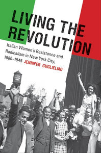 Living the Revolution: Italian Women's Resistance and Radicalism in New York City, 1880-1945