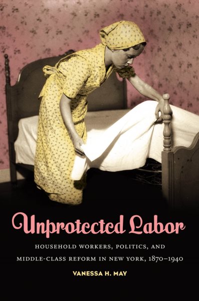 Unprotected Labor: Household Workers, Politics, and Middle-Class Reform in New York, 1870-1940