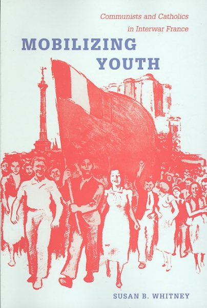 Mobilizing Youth: Communists and Catholics in Interwar France