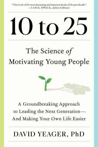 10 to 25: The Science of Motivating Young People: A Groundbreaking Approach to Leading the Next Generation—And Making Your Own Life Easier