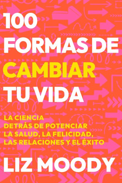 100 formas de cambiar tu vida: La ciencia detrás de potenciar la salud, la felic idad, las relaciones y el éxito / 100 Ways to Change Your Life