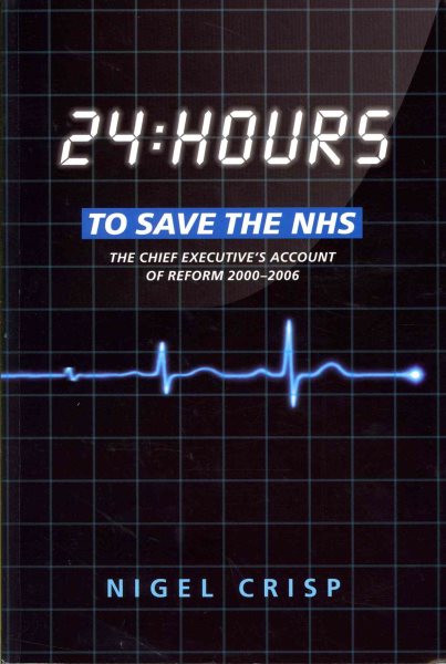 24 Hours to Save the Nhs: The Chief Executive's Account of Reform 2000 to 2006