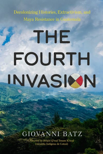 Fourth Invasion: Decolonizing Histories, Extractivism, and Maya Resistance in Guatemala