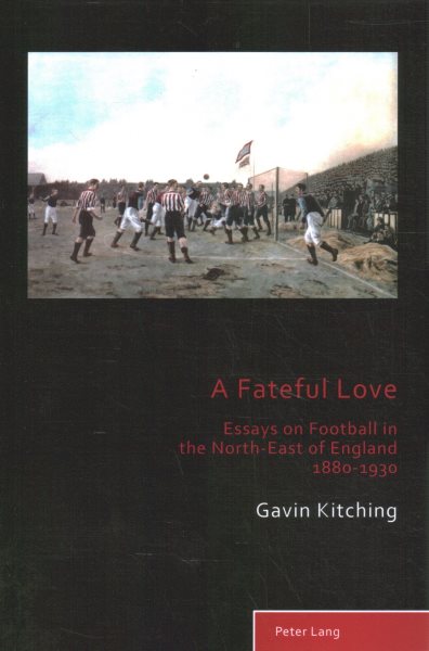 A Fateful Love: Essays on Football in the North-East of England 1880-1930