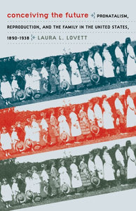 Conceiving the Future: Pronatalism, Reproduction, and the Family in the United States, 1890-1938