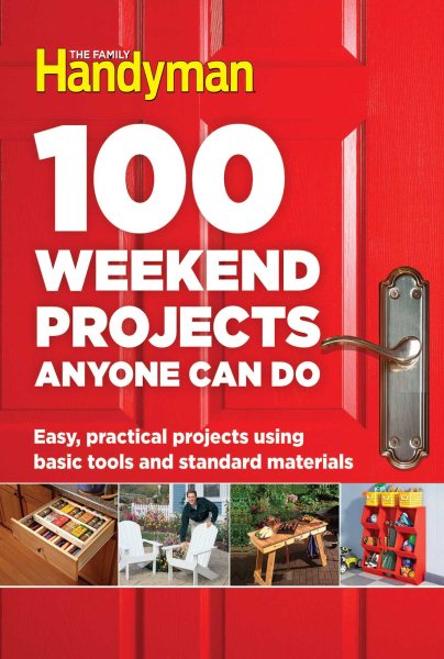 100 Weekend Projects Anyone Can Do: Easy, practical projects using basic tools and standard materials