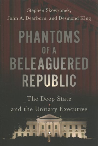 Phantoms of a Beleaguered Republic: The Deep State and the Unitary Executive (Revised)