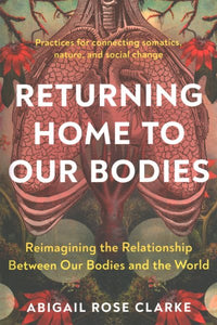 Returning Home to Our Bodies: Reimagining the Relationship Between Our Bodies and the World--Practices for connecting somatics, nature, and social change