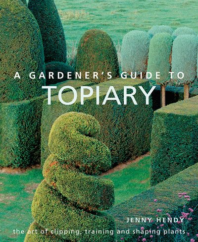 A Gardener's Guide to Topiary: The Art Of Clipping, Training And Shaping Plants