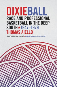 Dixieball: Race and Professional Basketball in the Deep South, 1947-1979 (Edition, Brian M. Ingrassia, Series Editor)
