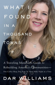 What I Found in a Thousand Towns: A Traveling Musician's Guide to Rebuilding America's Communities-One Coffee Shop, Dog Run, and Open-Mike Night at a