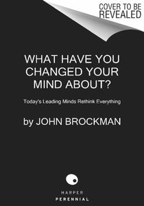 What Have You Changed Your Mind About?: Today's Leading Minds Rethink Everything