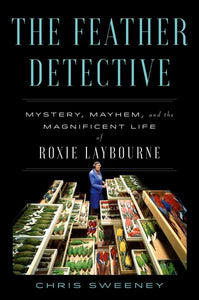 The Feather Detective: Mystery, Mayhem, and the Magnificent Life of Roxie Laybourne