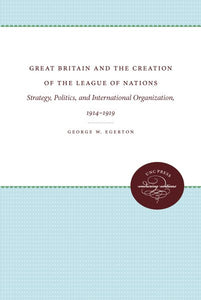 Great Britain and the Creation of the League of Nations: Strategy, Politics, and International Organization, 1914-1919