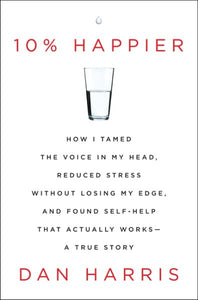 10% Happier: How I Tamed the Voice in My Head, Reduced Stress Without Losing My Edge, and Found Self-Help That Actually Works--A True Story