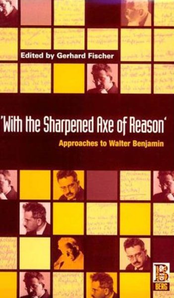 'With the Sharpened Axe of Reason': Approaches to Walter Benjamin