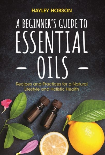 A Beginner's Guide to Essential Oils: Recipes and Practices for a Natural Lifestyle and Holistic Health (Essential Oils Reference Guide, Aromatherapy Bo
