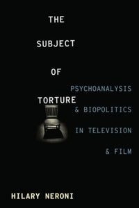 The Subject of Torture: Psychoanalysis, Biopolitics, and Media Representations
