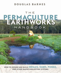 The Permaculture Earthworks Handbook: How to Design and Build Swales, Dams, Ponds, and Other Water Harvesting Systems